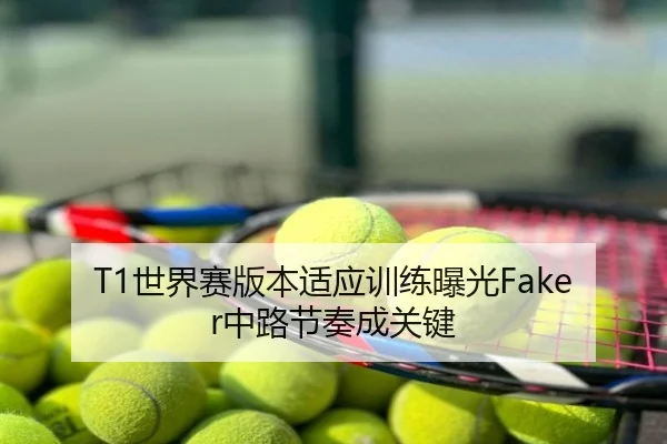 T1世界赛版本适应训练曝光Faker中路节奏成关键